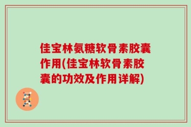 佳宝林氨糖软骨素胶囊作用(佳宝林软骨素胶囊的功效及作用详解)