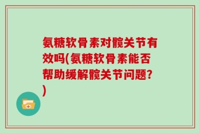 氨糖软骨素对髋关节有效吗(氨糖软骨素能否帮助缓解髋关节问题？)