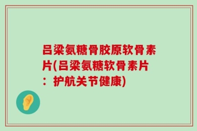 吕梁氨糖骨胶原软骨素片(吕梁氨糖软骨素片：护航关节健康)