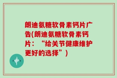 朗迪氨糖软骨素钙片广告(朗迪氨糖软骨素钙片：“给关节健康维护更好的选择”)