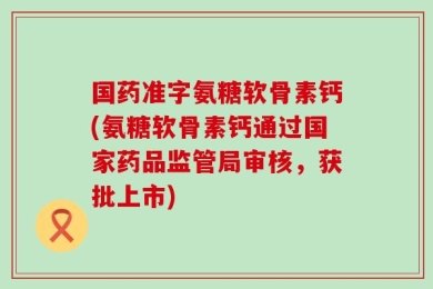 国药准字氨糖软骨素钙(氨糖软骨素钙通过国家药品监管局审核，获批上市)