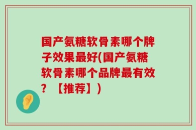 国产氨糖软骨素哪个牌子效果最好(国产氨糖软骨素哪个品牌最有效？【推荐】)