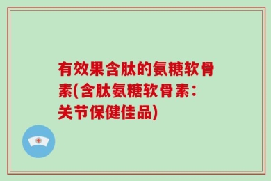 有效果含肽的氨糖软骨素(含肽氨糖软骨素：关节保健佳品)
