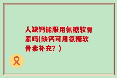 人缺钙能服用氨糖软骨素吗(缺钙可用氨糖软骨素补充？)