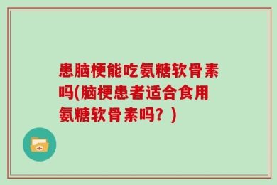 患脑梗能吃氨糖软骨素吗(脑梗患者适合食用氨糖软骨素吗？)