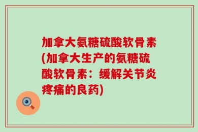 加拿大氨糖硫酸软骨素(加拿大生产的氨糖硫酸软骨素：缓解关节炎疼痛的良药)