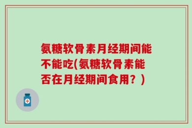氨糖软骨素月经期间能不能吃(氨糖软骨素能否在月经期间食用？)