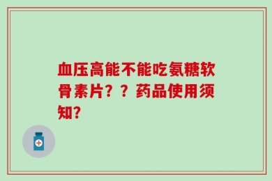 血压高能不能吃氨糖软骨素片？？药品使用须知？