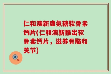 仁和澳新康氨糖软骨素钙片(仁和澳新推出软骨素钙片，滋养骨骼和关节)