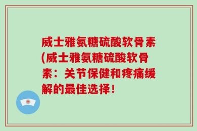 威士雅氨糖硫酸软骨素(威士雅氨糖硫酸软骨素：关节保健和疼痛缓解的最佳选择！