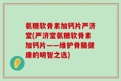 氨糖软骨素加钙片严济堂(严济堂氨糖软骨素加钙片——维护骨骼健康的明智之选)