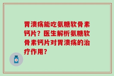 胃溃疡能吃氨糖软骨素钙片？医生解析氨糖软骨素钙片对胃溃疡的治疗作用？