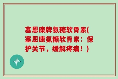 塞恩康牌氨糖软骨素(塞恩康氨糖软骨素：保护关节，缓解疼痛！)