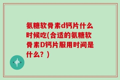 氨糖软骨素d钙片什么时候吃(合适的氨糖软骨素D钙片服用时间是什么？)