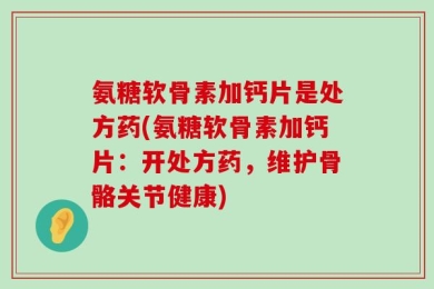 氨糖软骨素加钙片是处方药(氨糖软骨素加钙片：开处方药，维护骨骼关节健康)