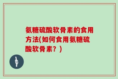 氨糖硫酸软骨素的食用方法(如何食用氨糖硫酸软骨素？)