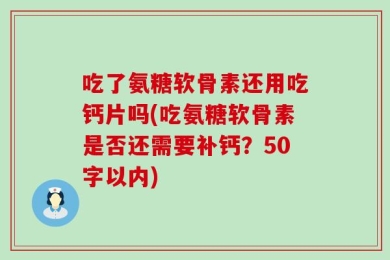 吃了氨糖软骨素还用吃钙片吗？吃氨糖软骨素是否还需要补钙？