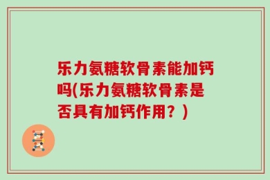 乐力氨糖软骨素能加钙吗(乐力氨糖软骨素是否具有加钙作用？)