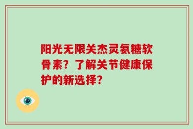 阳光无限关杰灵氨糖软骨素？了解关节健康保护的新选择？