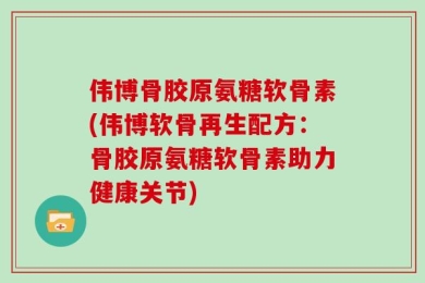 伟博骨胶原氨糖软骨素(伟博软骨再生配方：骨胶原氨糖软骨素助力健康关节)