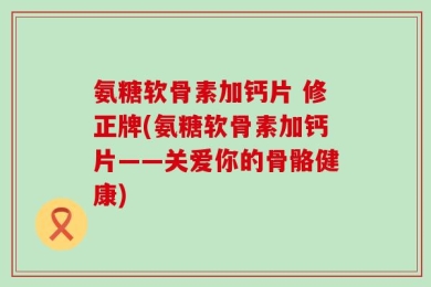 氨糖软骨素加钙片 修正牌(氨糖软骨素加钙片——关爱你的骨骼健康)