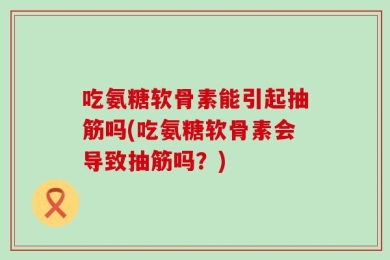 吃氨糖软骨素能引起抽筋吗(吃氨糖软骨素会导致抽筋吗？)