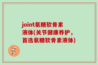 joint氨糖软骨素液体(关节健康养护，首选氨糖软骨素液体)