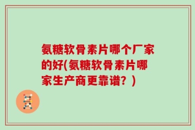 氨糖软骨素片哪个厂家的好(氨糖软骨素片哪家生产商更靠谱？)