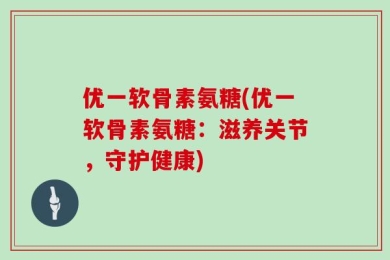 优一软骨素氨糖：滋养关节，守护健康