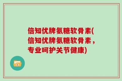 倍知优牌氨糖软骨素(倍知优牌氨糖软骨素，专业呵护关节健康)