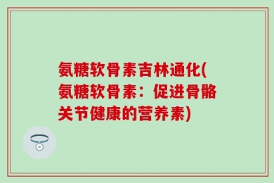 氨糖软骨素吉林通化(氨糖软骨素：促进骨骼关节健康的营养素)
