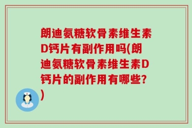 朗迪氨糖软骨素维生素D钙片有副作用吗(朗迪氨糖软骨素维生素D钙片的副作用有哪些？)