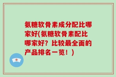 氨糖软骨素成分配比哪家好(氨糖软骨素配比哪家好？比较最全面的产品排名一览！)