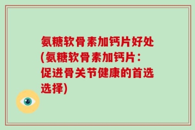 氨糖软骨素加钙片好处(氨糖软骨素加钙片：促进骨关节健康的首选选择)