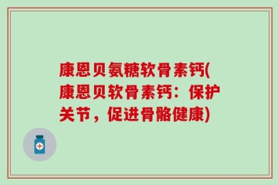 康恩贝氨糖软骨素钙(康恩贝软骨素钙：保护关节，促进骨骼健康)