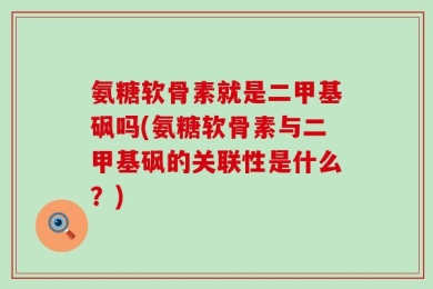 氨糖软骨素就是二甲基砜吗(氨糖软骨素与二甲基砜的关联性是什么？)