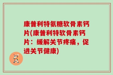 康普利特氨糖软骨素钙片(康普利特软骨素钙片：缓解关节疼痛，促进关节健康)