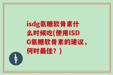 isdg氨糖软骨素什么时候吃(使用ISDG氨糖软骨素的建议，何时最佳？)
