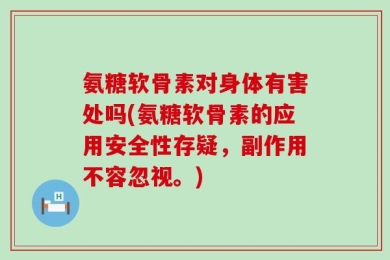 氨糖软骨素对身体有害处吗(氨糖软骨素的应用安全性存疑，副作用不容忽视。)