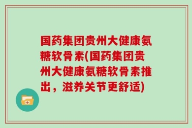 国药集团贵州大健康氨糖软骨素(国药集团贵州大健康氨糖软骨素推出，滋养关节更舒适)