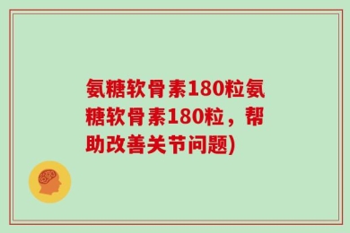 氨糖软骨素180粒氨糖软骨素180粒，帮助改善关节问题)