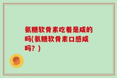 氨糖软骨素吃着是咸的吗(氨糖软骨素口感咸吗？)