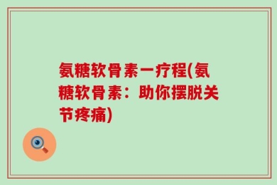 氨糖软骨素一疗程(氨糖软骨素：助你摆脱关节疼痛)