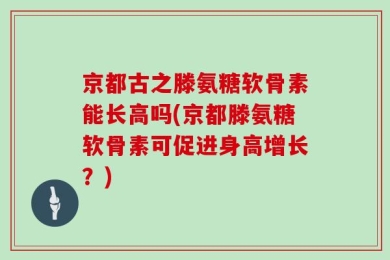 京都古之滕氨糖软骨素能长高吗(京都滕氨糖软骨素可促进身高增长？)