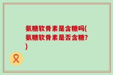 氨糖软骨素是含糖吗(氨糖软骨素是否含糖？)
