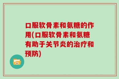 口服软骨素和氨糖的作用(口服软骨素和氨糖有助于关节炎的治疗和预防)