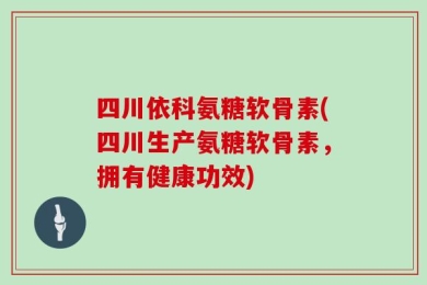 四川依科氨糖软骨素(四川生产氨糖软骨素，拥有健康功效)