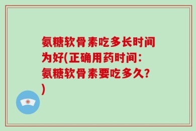 氨糖软骨素吃多长时间为好(正确用药时间：氨糖软骨素要吃多久？)