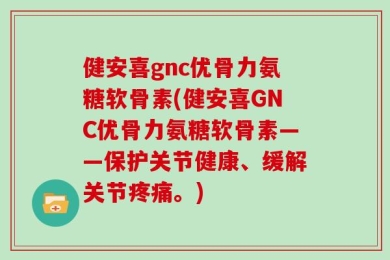 健安喜gnc优骨力氨糖软骨素(健安喜GNC优骨力氨糖软骨素——保护关节健康、缓解关节疼痛。)