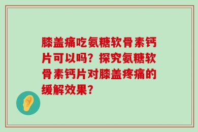 膝盖痛吃氨糖软骨素钙片可以吗？探究氨糖软骨素钙片对膝盖疼痛的缓解效果？